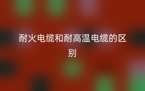 耐火電纜和耐高溫電纜的區(qū)別是什么？(圖1)