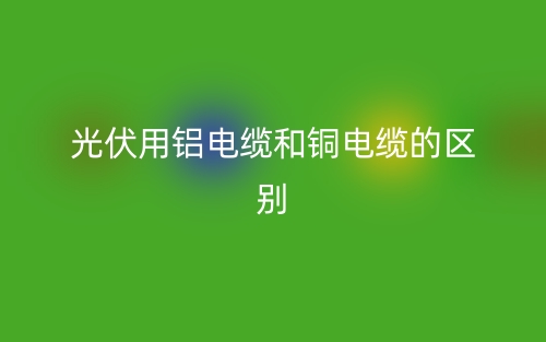 光伏用鋁電纜和銅電纜的區(qū)別是什么？(圖1)