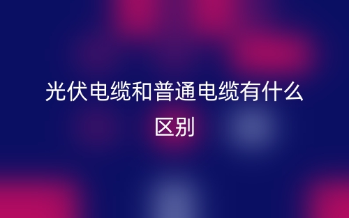 光伏電纜和普通電纜有什么區(qū)別？(圖1)