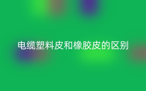 電纜塑料皮和橡膠皮的區(qū)別是什么？(圖1)