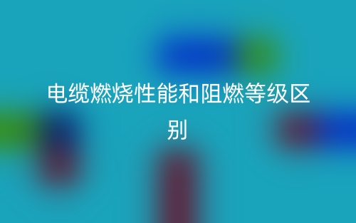 電纜燃燒性能和阻燃等級(jí)區(qū)別是什么？(圖1)