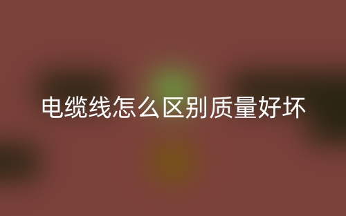 電纜線怎么區(qū)別質(zhì)量的好壞？(圖1)