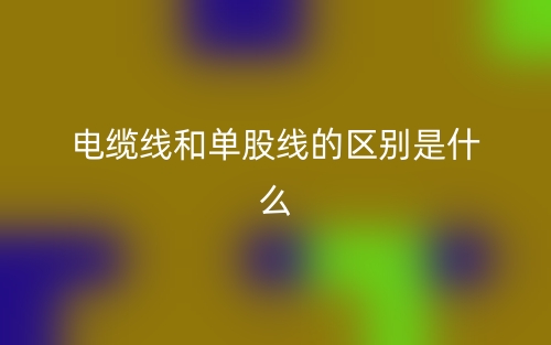 電纜線和單股線的區(qū)別是什么？(圖1)