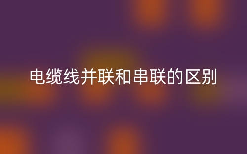 電纜線并聯(lián)和串聯(lián)的區(qū)別是什么？(圖1)