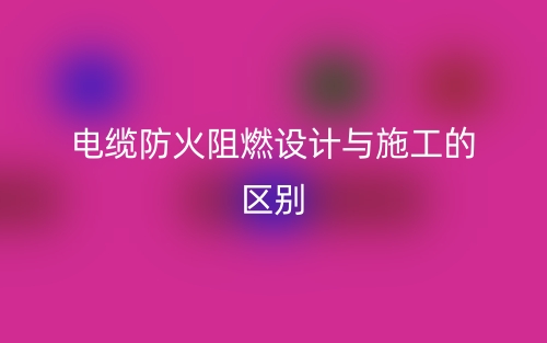 電纜防火阻燃設(shè)計(jì)與施工的區(qū)別是什么？(圖1)