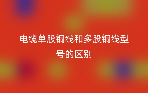 電纜單股銅線和多股銅線型號的區(qū)別是什么？(圖1)