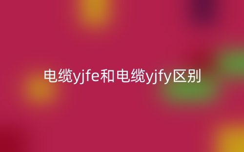 電纜yjfe和電纜yjfy區(qū)別是什么？(圖1)