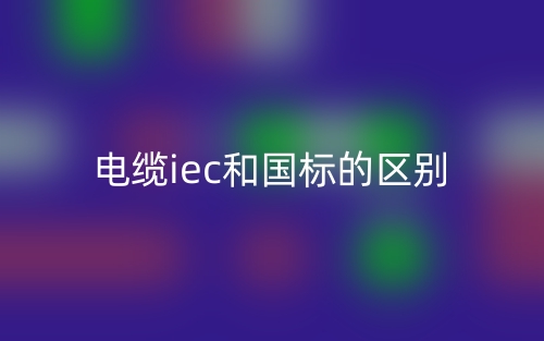 電纜iec和國標(biāo)的區(qū)別是什么？(圖1)