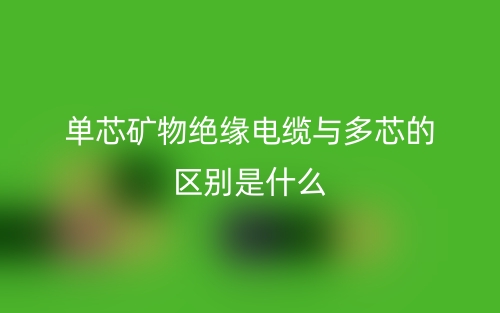 單芯礦物絕緣電纜與多芯的區(qū)別是什么？(圖1)