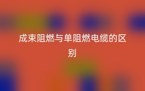 成束阻燃與單阻燃電纜的區(qū)別是什么？(圖1)