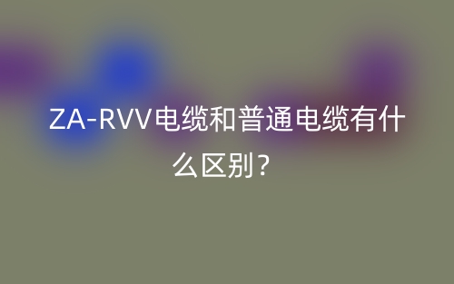 ZA-RVV電纜和普通電纜有什么區(qū)別？(圖1)
