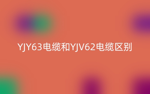 YJY63電纜和YJV62電纜的區(qū)別是什么？(圖1)