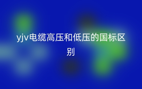 yjv電纜高壓和低壓的國(guó)標(biāo)的區(qū)別是什么？(圖1)