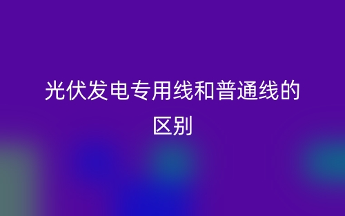 光伏發(fā)電專用線和普通線的區(qū)別是什么？(圖1)