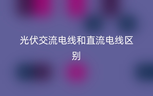 光伏交流電線和直流電線區(qū)別是什么？(圖1)