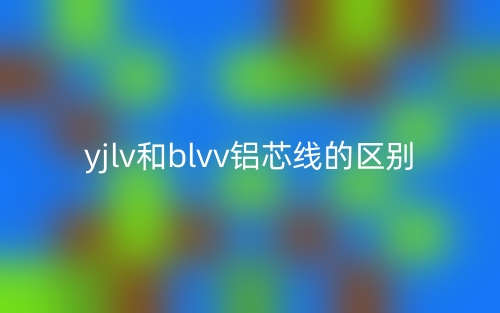 yjlv和blvv鋁芯線的區(qū)別是什么？(圖1)