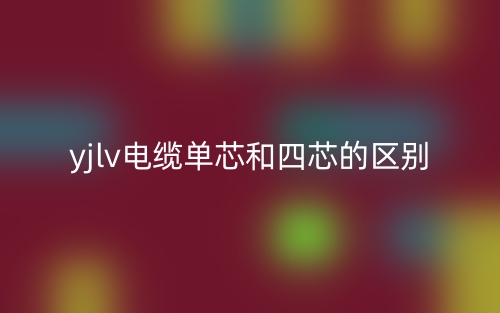 yjlv電纜單芯和四芯的區(qū)別是什么？(圖1)