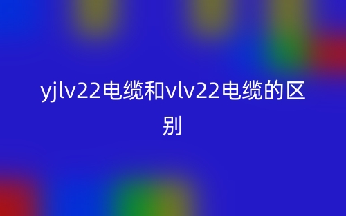 yjlv22電纜和vlv22電纜的區(qū)別是什么？(圖1)