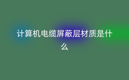 計算機電纜屏蔽層材質(zhì)是什么?有哪些？(圖1)