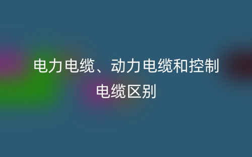 電力電纜、動力電纜和控制電纜的區(qū)別是什么？(圖1)