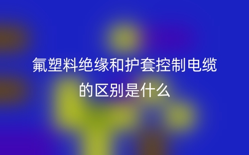 氟塑料絕緣和護套控制電纜的區(qū)別是什么？(圖1)
