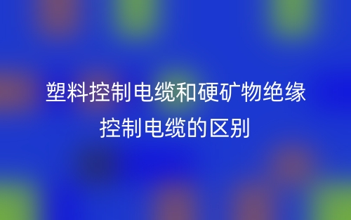 塑料控制電纜和硬礦物絕緣控制電纜的區(qū)別是什么？(圖1)