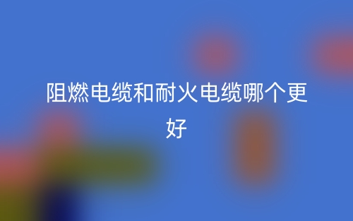 阻燃電纜和耐火電纜哪個(gè)更好？(圖1)