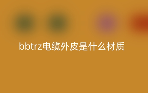 bbtrz電纜外皮是什么材質(zhì)？(圖1)