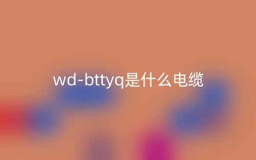 wd-bttyq是什么電纜？(圖1)