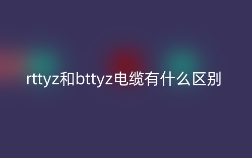 rttyz和bttyz電纜有什么區(qū)別？(圖1)