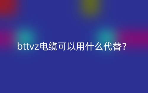bttvz電纜可以用什么代替？(圖1)