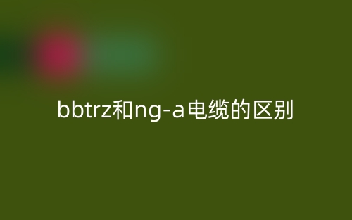 bbtrz和ng-a電纜的區(qū)別是什么？(圖1)