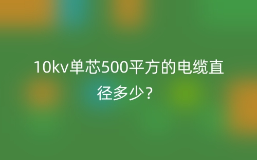 10kv單芯500平方的電纜直徑多少？(圖1)