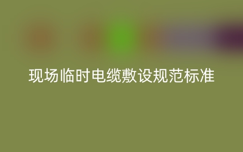 現(xiàn)場(chǎng)臨時(shí)電纜敷設(shè)規(guī)范標(biāo)準(zhǔn)是什么？(圖1)