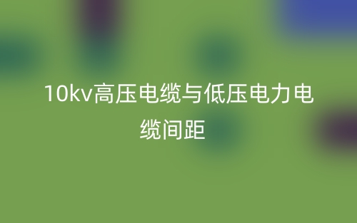 10kv高壓電纜與低壓電力電纜間距是多少？(圖1)