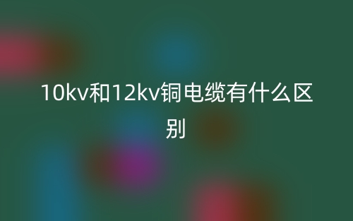10kv和12kv銅電纜有什么區(qū)別？(圖1)