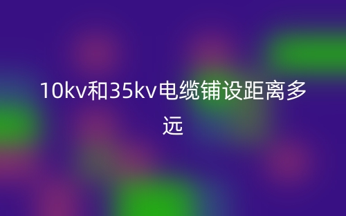10kv和35kv電纜鋪設(shè)距離多遠(yuǎn)？(圖1)