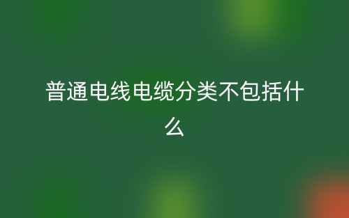 普通電線電纜分類(lèi)不包括什么？(圖1)