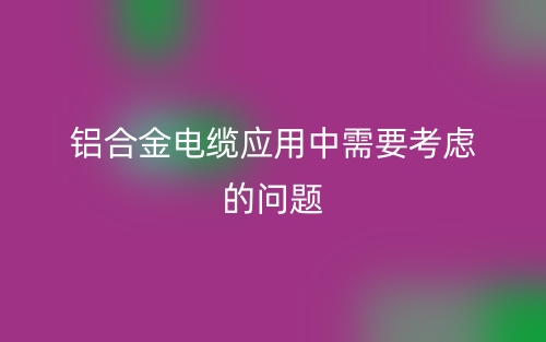 鋁合金電纜應(yīng)用中需要考慮的問題有哪些？(圖1)