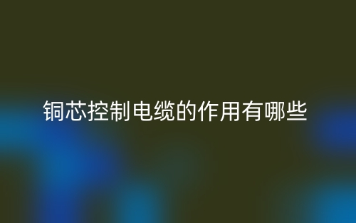 銅芯控制電纜的作用有哪些？(圖1)