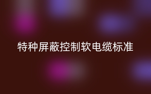 特種屏蔽控制軟電纜標(biāo)準(zhǔn)是什么？(圖1)