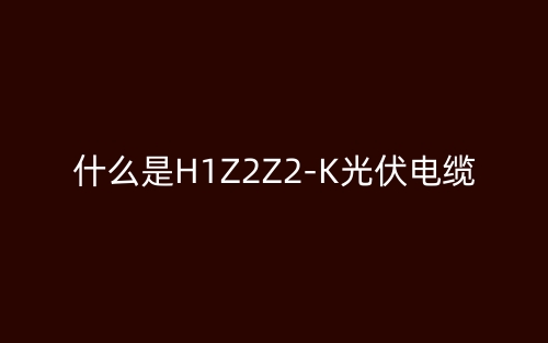 什么是H1Z2Z2-K光伏電纜？(圖1)