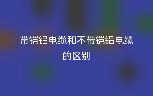 帶鎧鋁電纜和不帶鎧鋁電纜的區(qū)別是什么？(圖1)