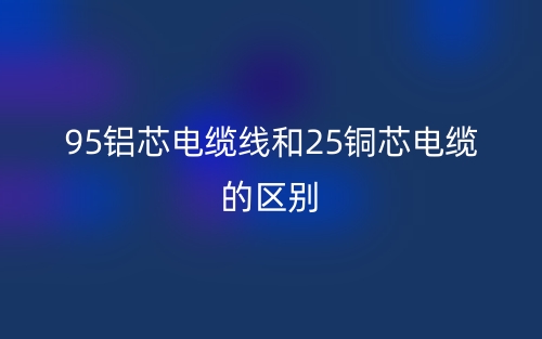 95鋁芯電纜線和25銅芯電纜的區(qū)別是什么？(圖1)