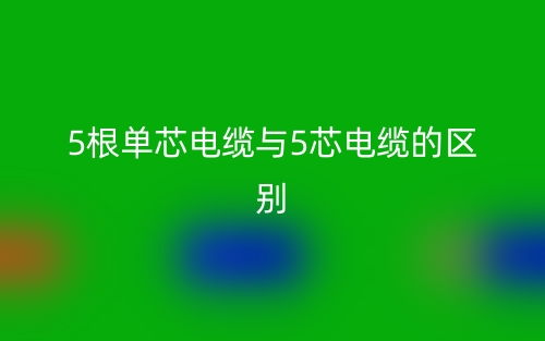 5根單芯電纜與5芯電纜的區(qū)別是什么？(圖1)