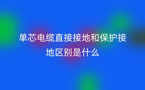單芯電纜直接接地和保護(hù)接地區(qū)別是什么？(圖1)