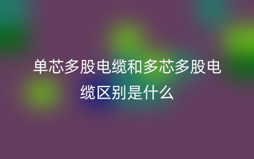 單芯多股電纜和多芯多股電纜區(qū)別是什么？(圖1)