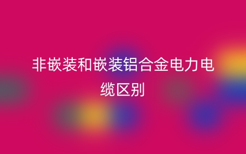 非嵌裝和嵌裝鋁合金電力電纜的區(qū)別是什么？(圖1)