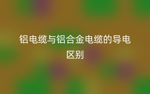 鋁電纜與鋁合金電纜的導(dǎo)電的區(qū)別是什么？(圖1)