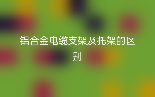 鋁合金電纜支架及托架的區(qū)別是什么？(圖1)